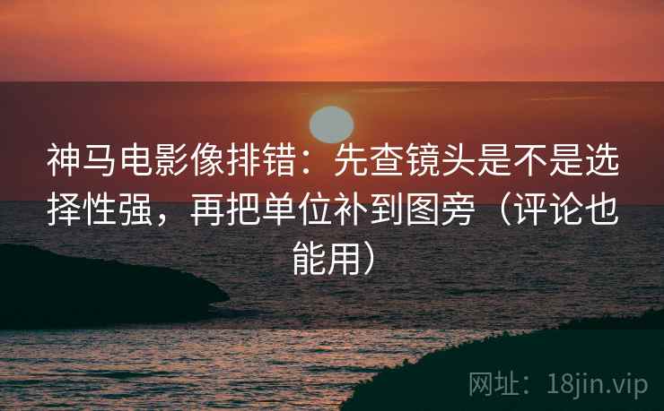 神马电影像排错:先查镜头是不是选择性强,再把单位补到图旁(评论也能用) 神马电影像排错:先查镜头是不是选择性强,再把单位补到图旁(评论也能用)