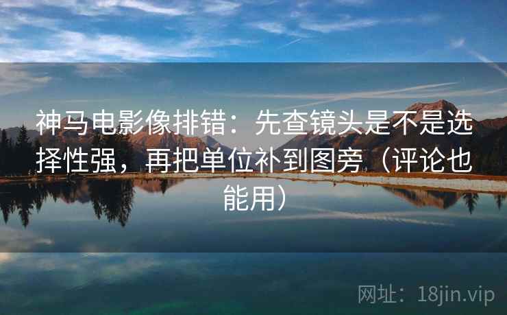 神马电影像排错:先查镜头是不是选择性强,再把单位补到图旁(评论也能用) 神马电影像排错:先查镜头是不是选择性强,再把单位补到图旁(评论也能用)