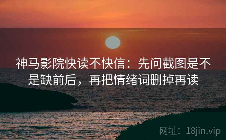 神马影院快读不快信:先问截图是不是缺前后,再把情绪词删掉再读 神马影院快读不快信:先问截图是不是缺前后,再把情绪词删掉再读