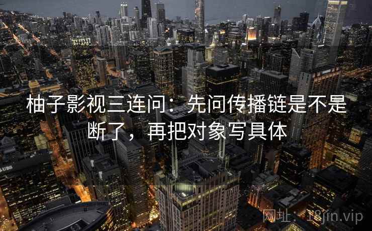 柚子影视三连问:先问传播链是不是断了,再把对象写具体 柚子影视三连问:先问传播链是不是断了,再把对象写具体
