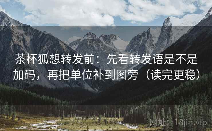 茶杯狐想转发前：先看转发语是不是加码，再把单位补到图旁（读完更稳）