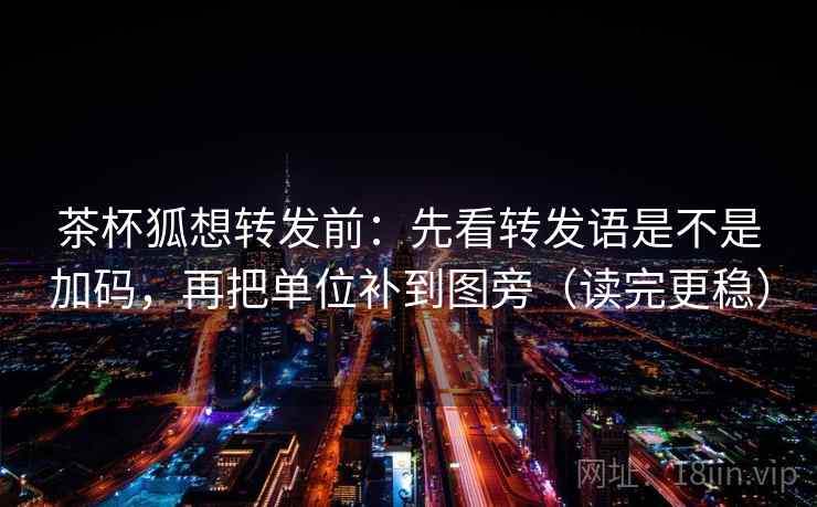 茶杯狐想转发前：先看转发语是不是加码，再把单位补到图旁（读完更稳）