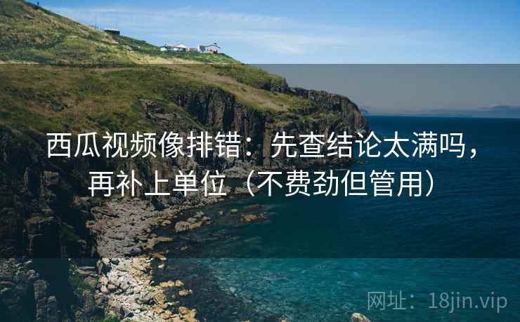 西瓜视频像排错:先查结论太满吗,再补上单位(不费劲但管用) 西瓜视频像排错:先查结论太满吗,再补上单位(不费劲但管用)
