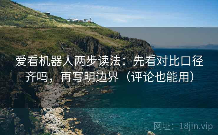 爱看机器人两步读法:先看对比口径齐吗,再写明边界(评论也能用) 爱看机器人两步读法:先看对比口径齐吗,再写明边界(评论也能用)