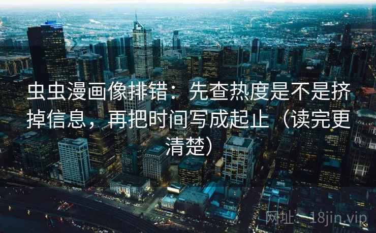 虫虫漫画像排错:先查热度是不是挤掉信息,再把时间写成起止(读完更清楚) 虫虫漫画像排错:先查热度是不是挤掉信息,再把时间写成起止(读完更清楚)