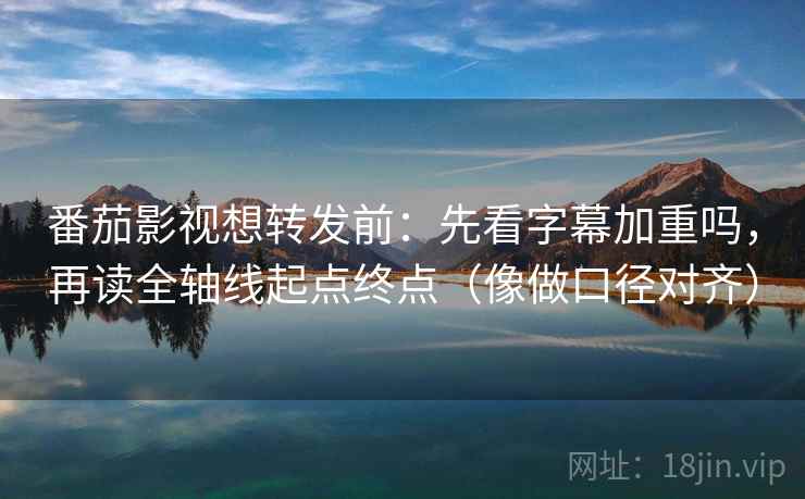 番茄影视想转发前:先看字幕加重吗,再读全轴线起点终点(像做口径对齐) 番茄影视想转发前:先看字幕加重吗,再读全轴线起点终点(像做口径对齐)