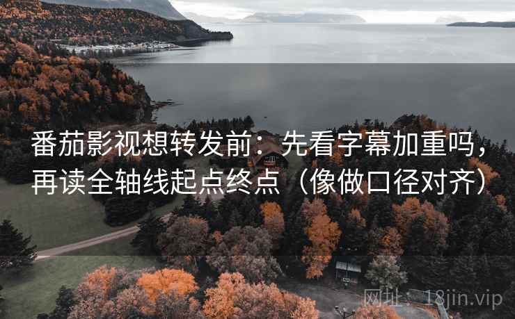 番茄影视想转发前:先看字幕加重吗,再读全轴线起点终点(像做口径对齐) 番茄影视想转发前:先看字幕加重吗,再读全轴线起点终点(像做口径对齐)
