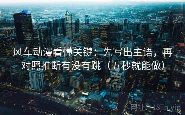 风车动漫看懂关键:先写出主语,再对照推断有没有跳(五秒就能做) 风车动漫看懂关键:先写出主语,再对照推断有没有跳(五秒就能做)