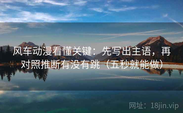 风车动漫看懂关键:先写出主语,再对照推断有没有跳(五秒就能做) 风车动漫看懂关键:先写出主语,再对照推断有没有跳(五秒就能做)