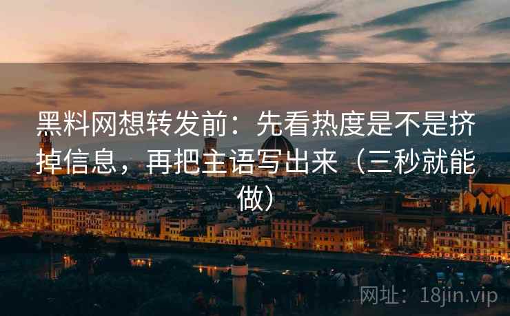 黑料网想转发前：先看热度是不是挤掉信息，再把主语写出来（三秒就能做）