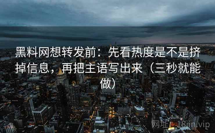 黑料网想转发前：先看热度是不是挤掉信息，再把主语写出来（三秒就能做）