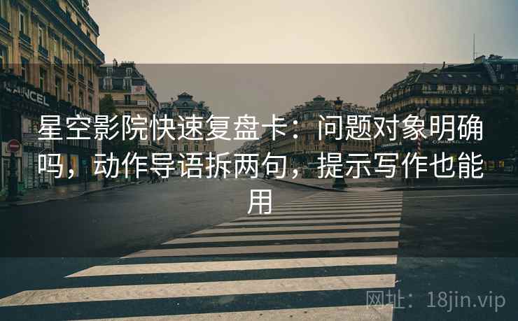 星空影院快速复盘卡:问题对象明确吗,动作导语拆两句,提示写作也能用 星空影院快速复盘卡:问题对象明确吗,动作导语拆两句,提示写作也能用
