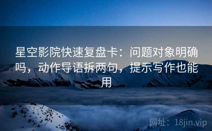 星空影院快速复盘卡:问题对象明确吗,动作导语拆两句,提示写作也能用 星空影院快速复盘卡:问题对象明确吗,动作导语拆两句,提示写作也能用