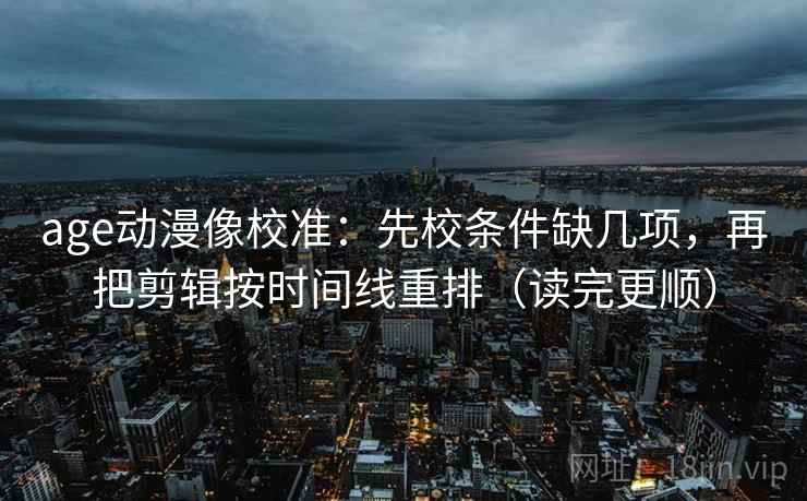 age动漫像校准:先校条件缺几项,再把剪辑按时间线重排(读完更顺) age动漫像校准:先校条件缺几项,再把剪辑按时间线重排(读完更顺)