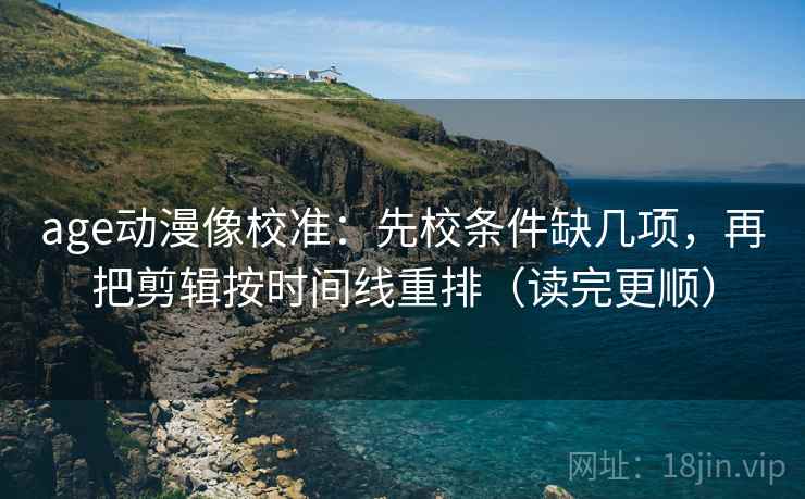 age动漫像校准:先校条件缺几项,再把剪辑按时间线重排(读完更顺) age动漫像校准:先校条件缺几项,再把剪辑按时间线重排(读完更顺)