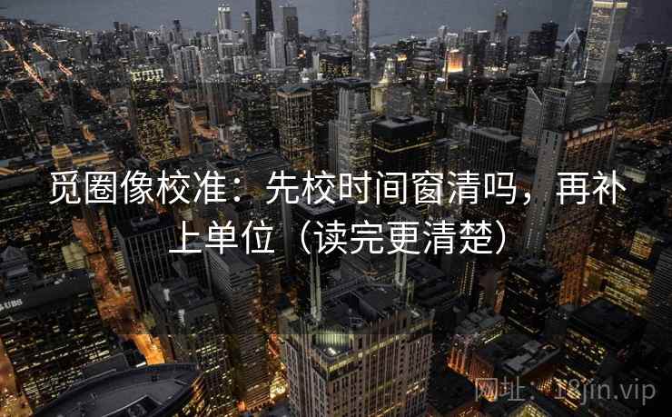 觅圈像校准:先校时间窗清吗,再补上单位(读完更清楚) 觅圈像校准:先校时间窗清吗,再补上单位(读完更清楚)