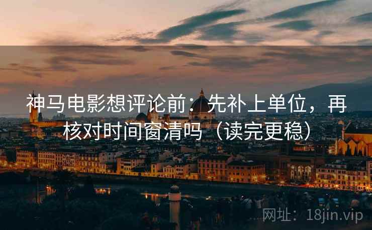 神马电影想评论前:先补上单位,再核对时间窗清吗(读完更稳) 神马电影想评论前:先补上单位,再核对时间窗清吗(读完更稳)