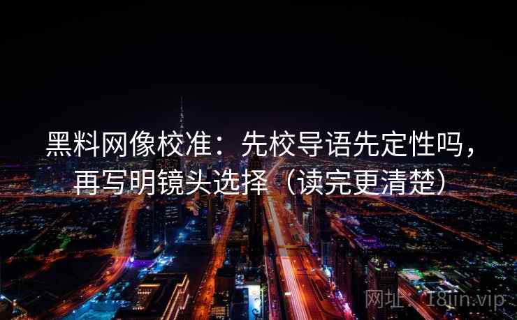 黑料网像校准:先校导语先定性吗,再写明镜头选择(读完更清楚) 黑料网像校准:先校导语先定性吗,再写明镜头选择(读完更清楚)