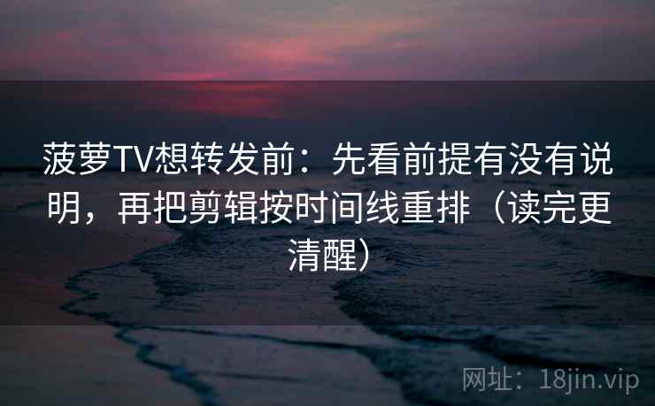 菠萝TV想转发前:先看前提有没有说明,再把剪辑按时间线重排(读完更清醒) 菠萝TV想转发前:先看前提有没有说明,再把剪辑按时间线重排(读完更清醒)