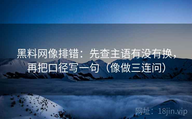 黑料网像排错:先查主语有没有换,再把口径写一句(像做三连问) 黑料网像排错:先查主语有没有换,再把口径写一句(像做三连问)