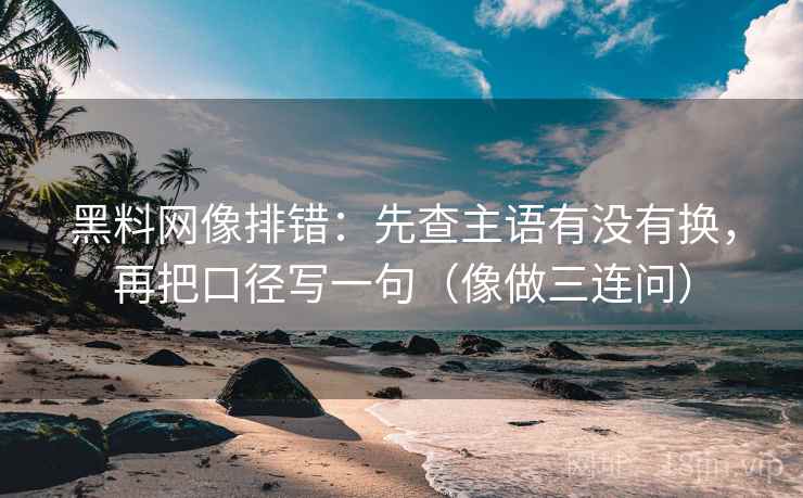 黑料网像排错:先查主语有没有换,再把口径写一句(像做三连问) 黑料网像排错:先查主语有没有换,再把口径写一句(像做三连问)