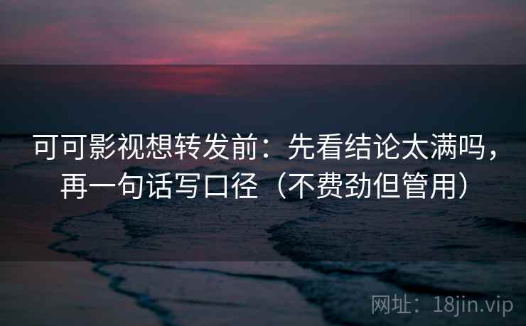可可影视想转发前:先看结论太满吗,再一句话写口径(不费劲但管用) 可可影视想转发前:先看结论太满吗,再一句话写口径(不费劲但管用)