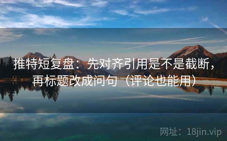 推特短复盘:先对齐引用是不是截断,再标题改成问句(评论也能用) 推特短复盘:先对齐引用是不是截断,再标题改成问句(评论也能用)
