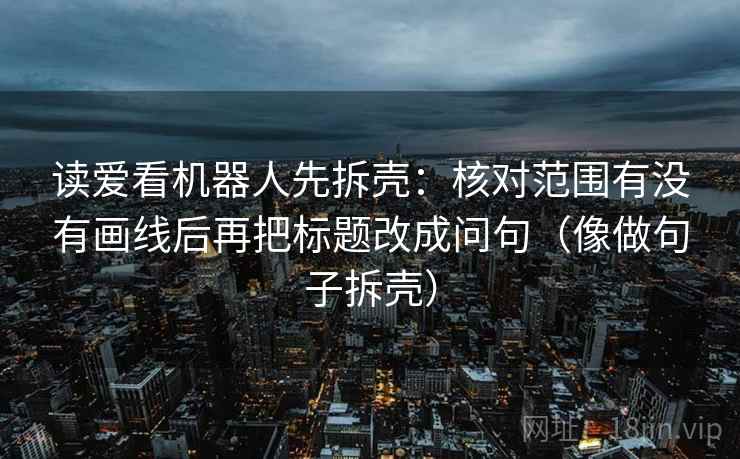 读爱看机器人先拆壳:核对范围有没有画线后再把标题改成问句(像做句子拆壳) 读爱看机器人先拆壳:核对范围有没有画线后再把标题改成问句(像做句子拆壳)