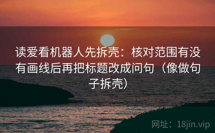 读爱看机器人先拆壳:核对范围有没有画线后再把标题改成问句(像做句子拆壳) 读爱看机器人先拆壳:核对范围有没有画线后再把标题改成问句(像做句子拆壳)