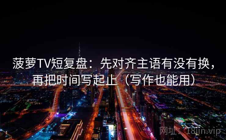 菠萝TV短复盘:先对齐主语有没有换,再把时间写起止(写作也能用) 菠萝TV短复盘:先对齐主语有没有换,再把时间写起止(写作也能用)