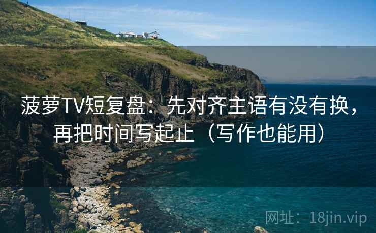 菠萝TV短复盘:先对齐主语有没有换,再把时间写起止(写作也能用) 菠萝TV短复盘:先对齐主语有没有换,再把时间写起止(写作也能用)