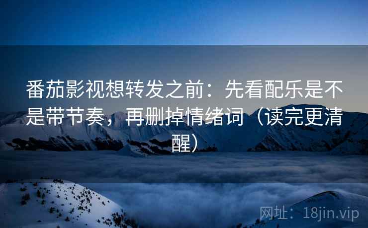 番茄影视想转发之前:先看配乐是不是带节奏,再删掉情绪词(读完更清醒) 番茄影视想转发之前:先看配乐是不是带节奏,再删掉情绪词(读完更清醒)