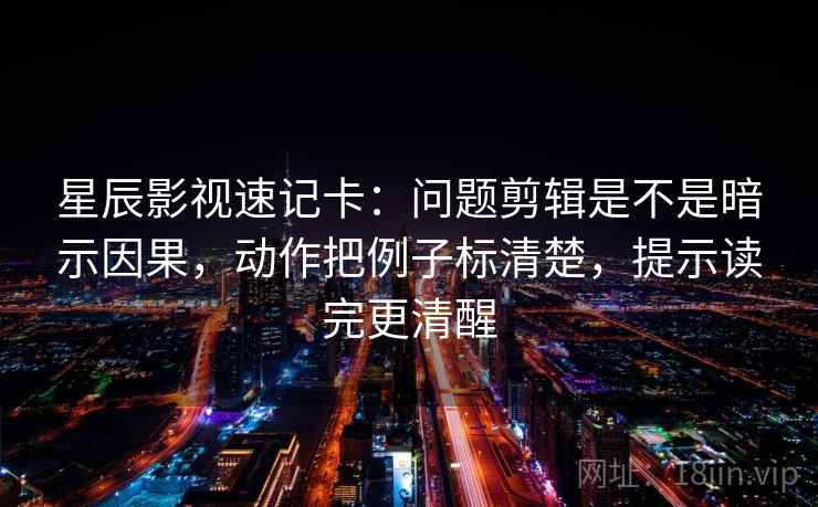 星辰影视速记卡:问题剪辑是不是暗示因果,动作把例子标清楚,提示读完更清醒 星辰影视速记卡:问题剪辑是不是暗示因果,动作把例子标清楚,提示读完更清醒