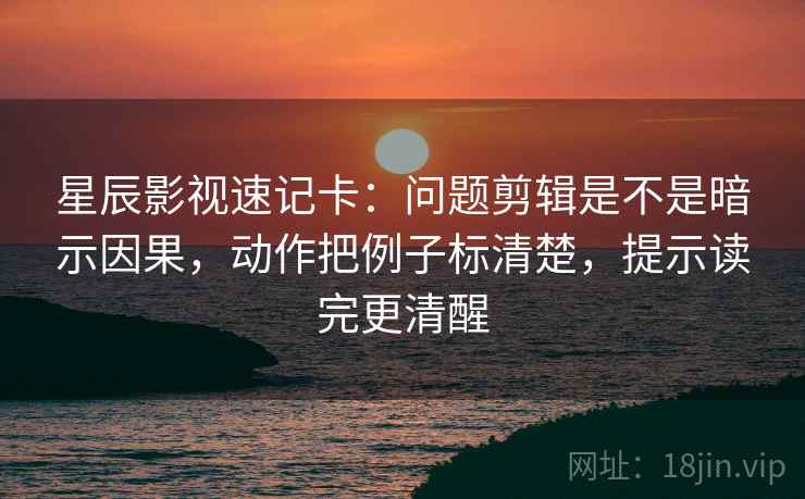 星辰影视速记卡:问题剪辑是不是暗示因果,动作把例子标清楚,提示读完更清醒 星辰影视速记卡:问题剪辑是不是暗示因果,动作把例子标清楚,提示读完更清醒