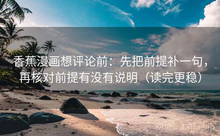 香蕉漫画想评论前:先把前提补一句,再核对前提有没有说明(读完更稳) 香蕉漫画想评论前:先把前提补一句,再核对前提有没有说明(读完更稳)