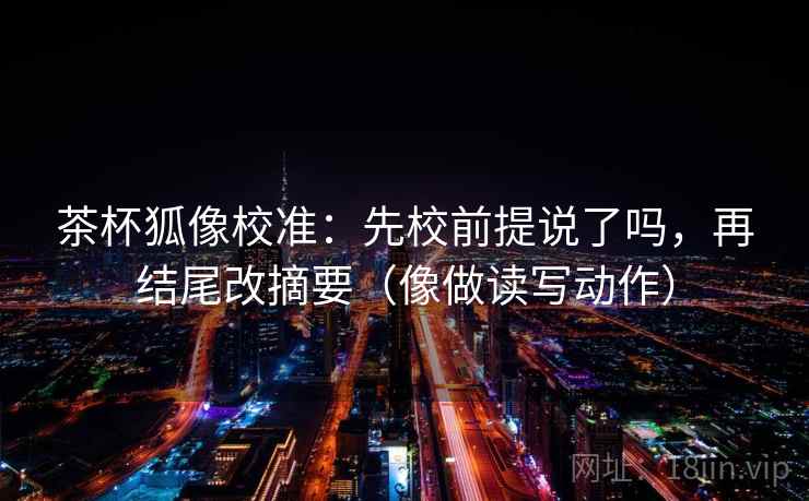 茶杯狐像校准:先校前提说了吗,再结尾改摘要(像做读写动作) 茶杯狐像校准:先校前提说了吗,再结尾改摘要(像做读写动作)