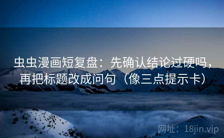 虫虫漫画短复盘:先确认结论过硬吗,再把标题改成问句(像三点提示卡) 虫虫漫画短复盘:先确认结论过硬吗,再把标题改成问句(像三点提示卡)