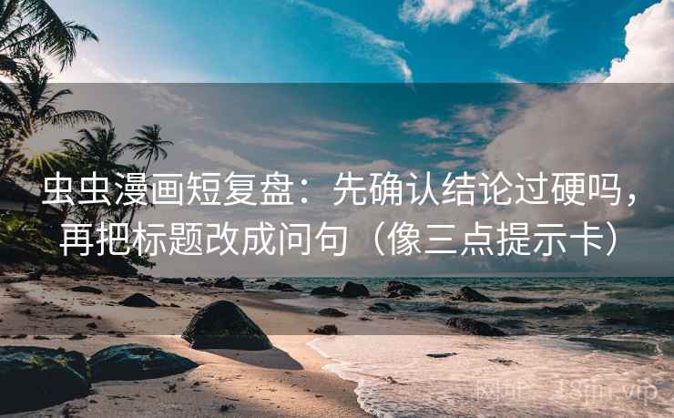 虫虫漫画短复盘:先确认结论过硬吗,再把标题改成问句(像三点提示卡) 虫虫漫画短复盘:先确认结论过硬吗,再把标题改成问句(像三点提示卡)