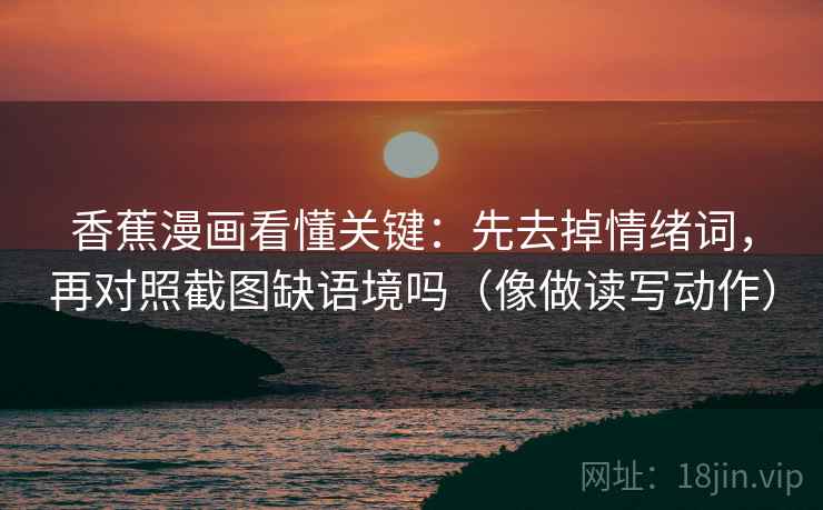 香蕉漫画看懂关键:先去掉情绪词,再对照截图缺语境吗(像做读写动作) 香蕉漫画看懂关键:先去掉情绪词,再对照截图缺语境吗(像做读写动作)