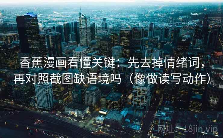 香蕉漫画看懂关键:先去掉情绪词,再对照截图缺语境吗(像做读写动作) 香蕉漫画看懂关键:先去掉情绪词,再对照截图缺语境吗(像做读写动作)