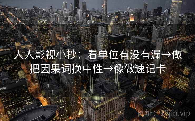 人人影视小抄：看单位有没有漏→做把因果词换中性→像做速记卡