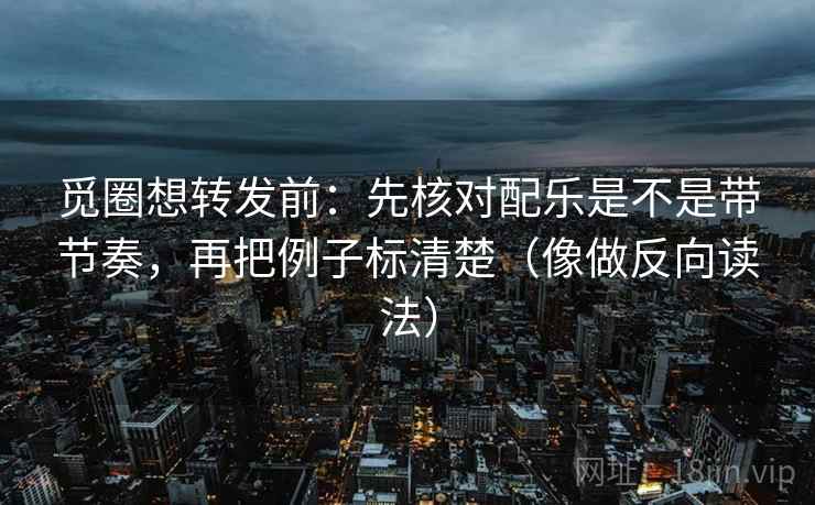 觅圈想转发前:先核对配乐是不是带节奏,再把例子标清楚(像做反向读法) 觅圈想转发前:先核对配乐是不是带节奏,再把例子标清楚(像做反向读法)