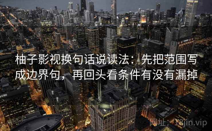 柚子影视换句话说读法:先把范围写成边界句,再回头看条件有没有漏掉 柚子影视换句话说读法:先把范围写成边界句,再回头看条件有没有漏掉