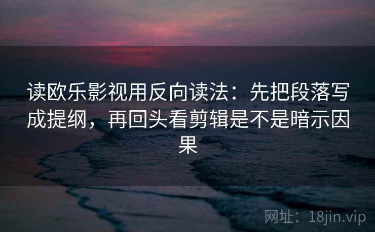 读欧乐影视用反向读法：先把段落写成提纲，再回头看剪辑是不是暗示因果