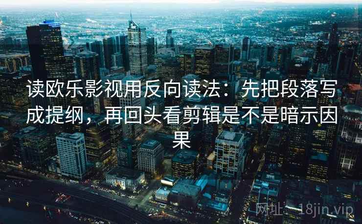 读欧乐影视用反向读法：先把段落写成提纲，再回头看剪辑是不是暗示因果