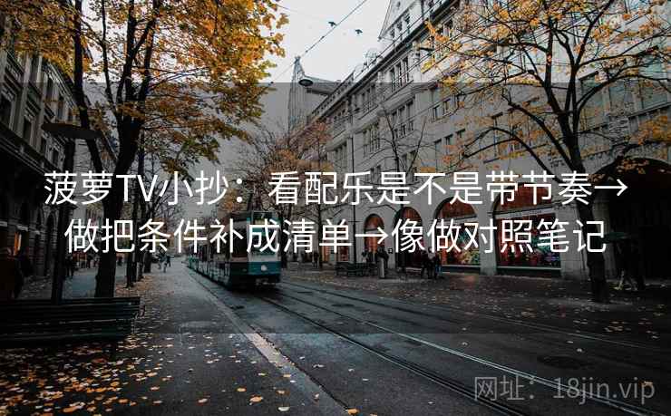 菠萝TV小抄:看配乐是不是带节奏→做把条件补成清单→像做对照笔记 菠萝TV小抄:看配乐是不是带节奏→做把条件补成清单→像做对照笔记