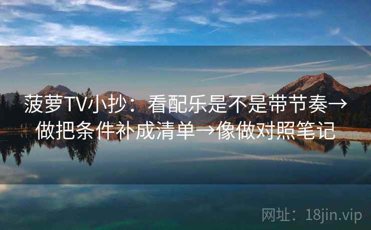 菠萝TV小抄:看配乐是不是带节奏→做把条件补成清单→像做对照笔记 菠萝TV小抄:看配乐是不是带节奏→做把条件补成清单→像做对照笔记