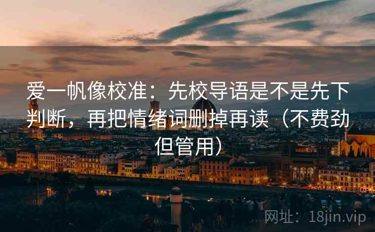 爱一帆像校准:先校导语是不是先下判断,再把情绪词删掉再读(不费劲但管用) 爱一帆像校准:先校导语是不是先下判断,再把情绪词删掉再读(不费劲但管用)