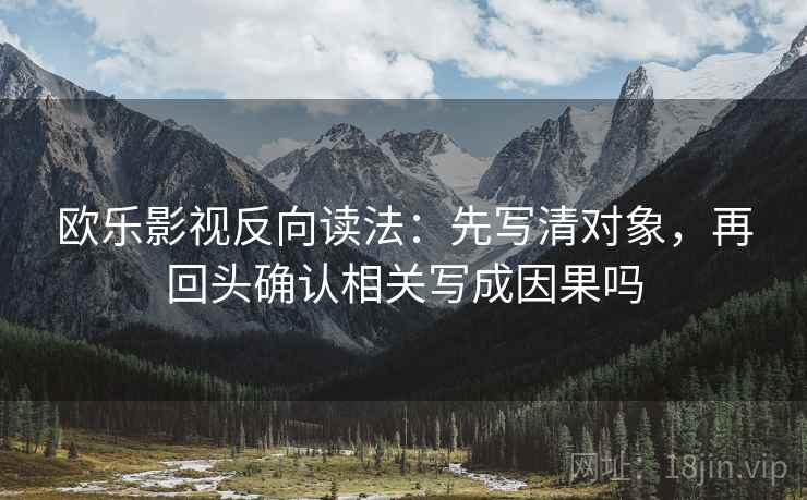 欧乐影视反向读法:先写清对象,再回头确认相关写成因果吗 欧乐影视反向读法:先写清对象,再回头确认相关写成因果吗