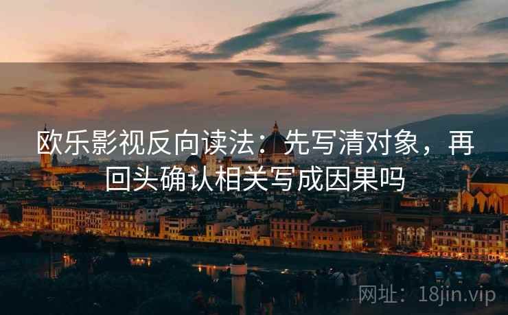 欧乐影视反向读法:先写清对象,再回头确认相关写成因果吗 欧乐影视反向读法:先写清对象,再回头确认相关写成因果吗